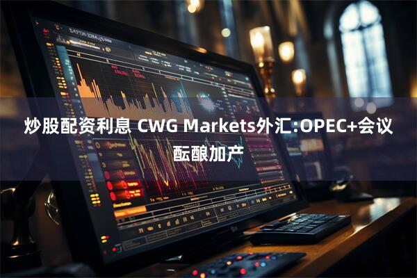 炒股配资利息 CWG Markets外汇:OPEC+会议酝酿加产