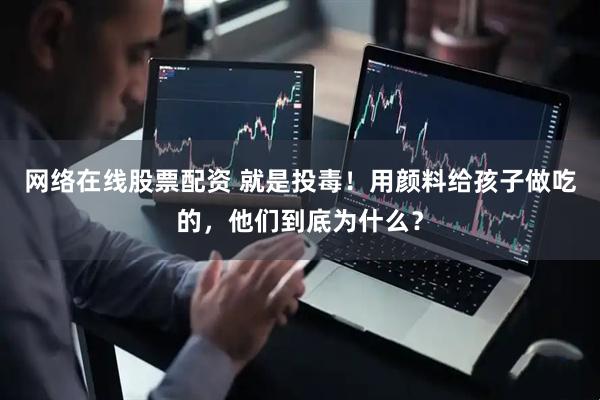 网络在线股票配资 就是投毒！用颜料给孩子做吃的，他们到底为什么？