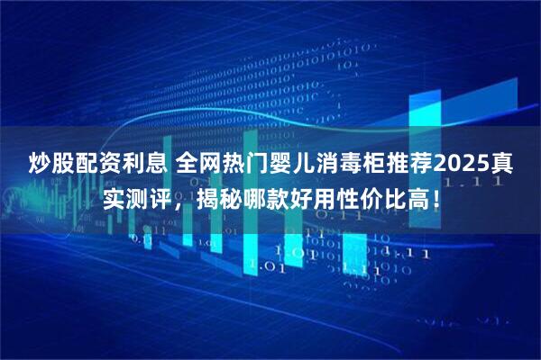炒股配资利息 全网热门婴儿消毒柜推荐2025真实测评，揭秘哪款好用性价比高！