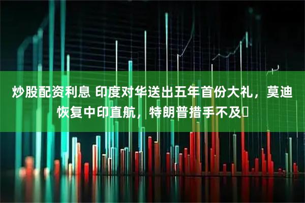炒股配资利息 印度对华送出五年首份大礼，莫迪恢复中印直航，特朗普措手不及​