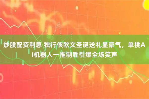炒股配资利息 独行侠欧文圣诞送礼显豪气，单挑AI机器人一推制胜引爆全场笑声