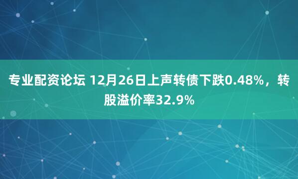 专业配资论坛 12月26日上声转债下跌0.48%，转股溢价率32.9%