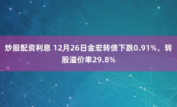 炒股配资利息 12月26日金宏转债下跌0.91%，转股溢价率29.8%
