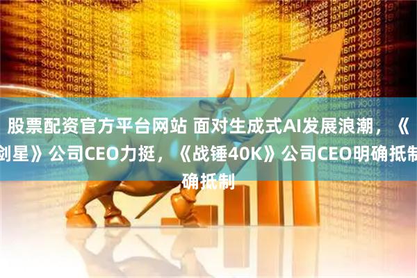股票配资官方平台网站 面对生成式AI发展浪潮，《剑星》公司CEO力挺，《战锤40K》公司CEO明确抵制