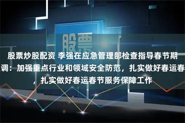 股票炒股配资 李强在应急管理部检查指导春节期间有关工作时强调：加强重点行业和领域安全防范，扎实做好春运春节服务保障工作
