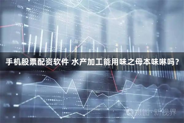 手机股票配资软件 水产加工能用味之母本味啉吗？