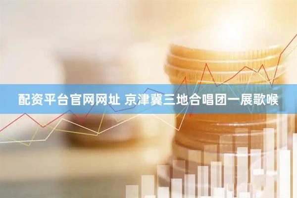 配资平台官网网址 京津冀三地合唱团一展歌喉