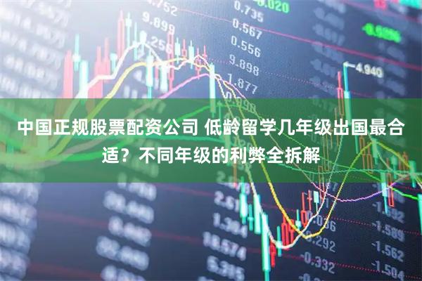 中国正规股票配资公司 低龄留学几年级出国最合适？不同年级的利弊全拆解