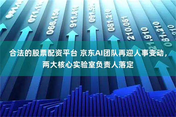 合法的股票配资平台 京东AI团队再迎人事变动，两大核心实验室负责人落定