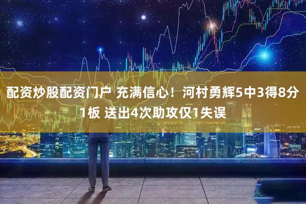 配资炒股配资门户 充满信心！河村勇辉5中3得8分1板 送出4次助攻仅1失误