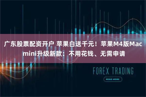 广东股票配资开户 苹果白送千元！苹果M4版Mac mini升级新款：不用花钱、无需申请