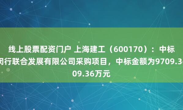 线上股票配资门户 上海建工（600170）：中标上海闵行联合发展有限公司采购项目，中标金额为9709.36万元